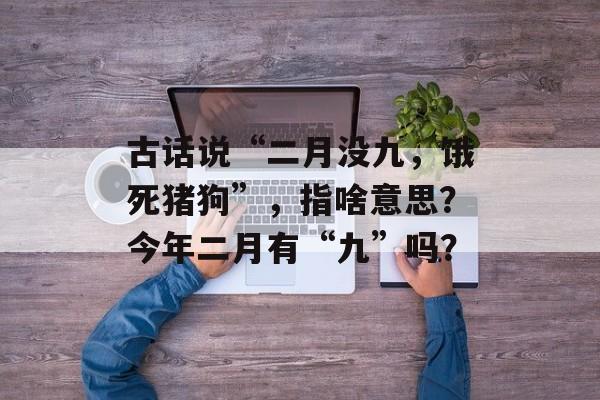 古话说“二月没九，饿死猪狗”，指啥意思？今年二月有“九”吗？