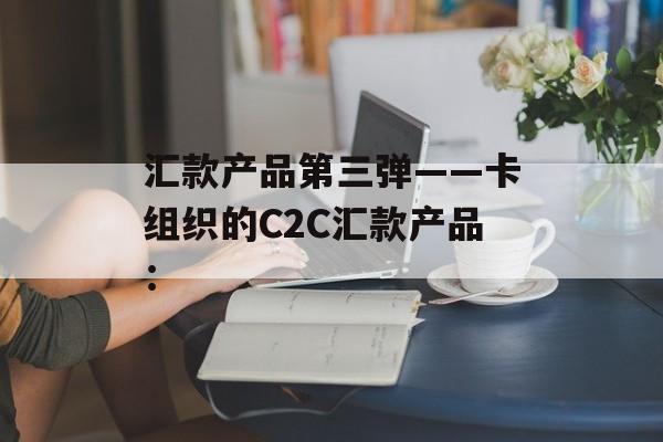 汇款产品第三弹——卡组织的C2C汇款产品：