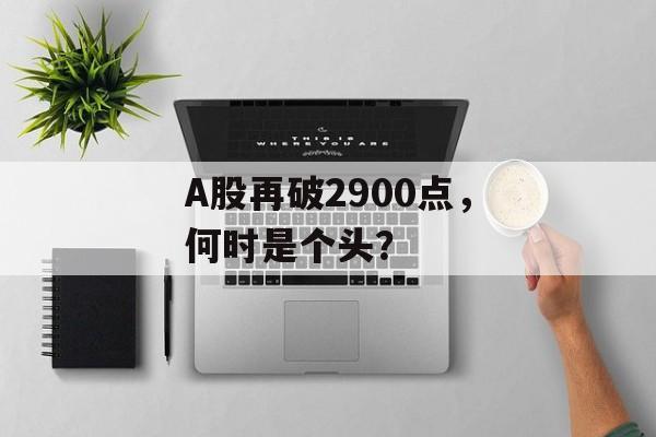 A股再破2900点，何时是个头？