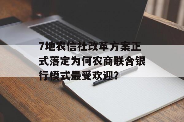 7地农信社改革方案正式落定为何农商联合银行模式最受欢迎？