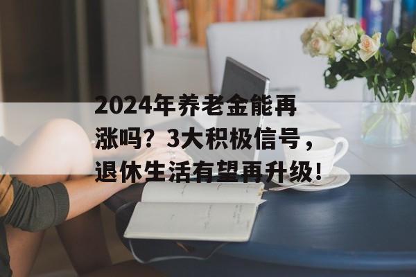 2024年养老金能再涨吗？3大积极信号，退休生活有望再升级！