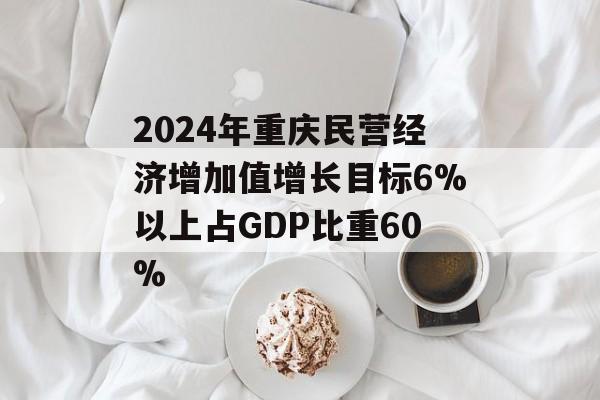 2024年重庆民营经济增加值增长目标6%以上占GDP比重60%