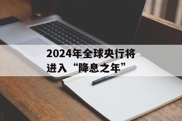 2024年全球央行将进入“降息之年”