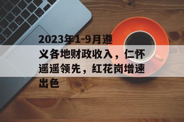 2023年1-9月遵义各地财政收入，仁怀遥遥领先，红花岗增速出色