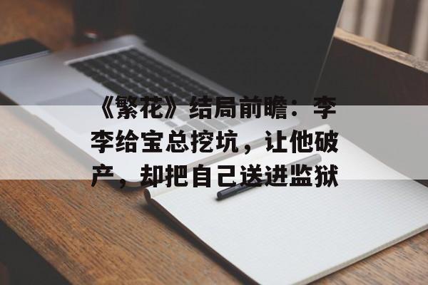 《繁花》结局前瞻：李李给宝总挖坑，让他破产，却把自己送进监狱