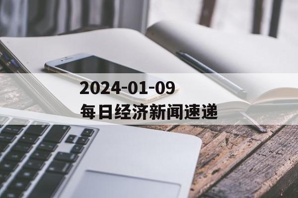 2024-01-09每日经济新闻速递