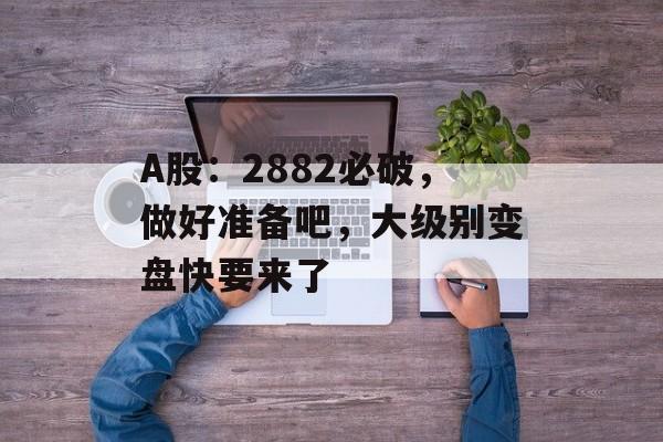 A股：2882必破，做好准备吧，大级别变盘快要来了