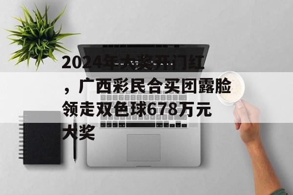 2024年大奖开门红，广西彩民合买团露脸领走双色球678万元大奖