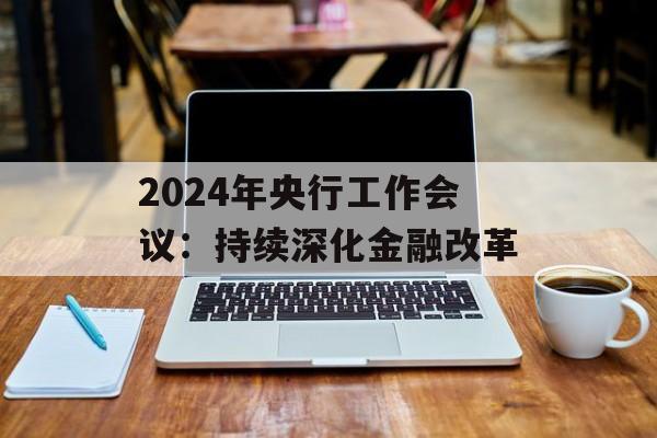 2024年央行工作会议：持续深化金融改革