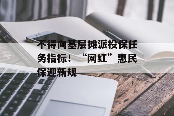 不得向基层摊派投保任务指标！“网红”惠民保迎新规