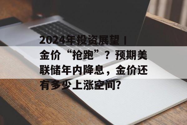 2024年投资展望丨金价“抢跑”？预期美联储年内降息，金价还有多少上涨空间？