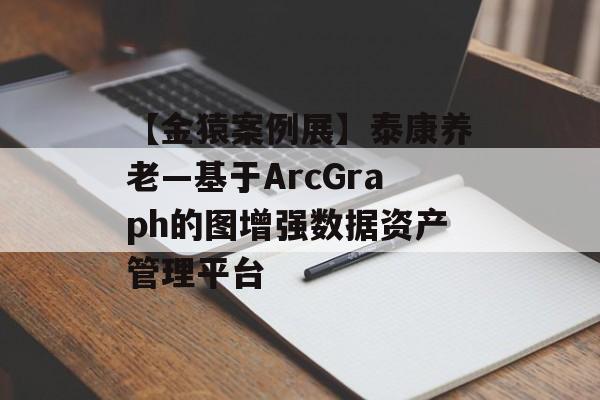 【金猿案例展】泰康养老—基于ArcGraph的图增强数据资产管理平台