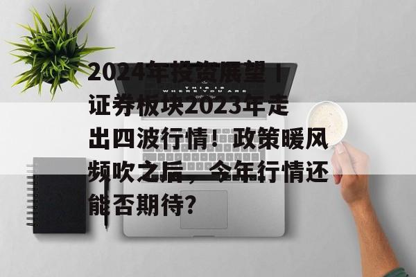 2024年投资展望丨证券板块2023年走出四波行情！政策暖风频吹之后，今年行情还能否期待？