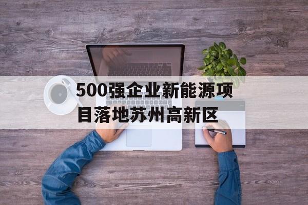 500强企业新能源项目落地苏州高新区