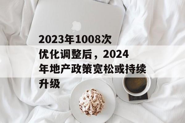 2023年1008次优化调整后，2024年地产政策宽松或持续升级