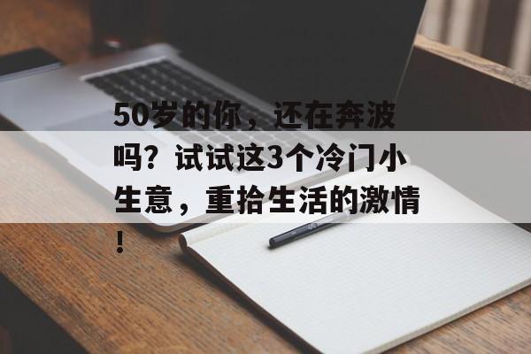 50岁的你，还在奔波吗？试试这3个冷门小生意，重拾生活的激情！