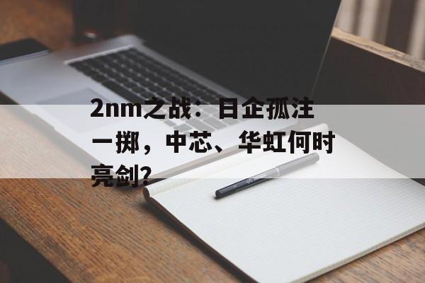 2nm之战：日企孤注一掷，中芯、华虹何时亮剑？