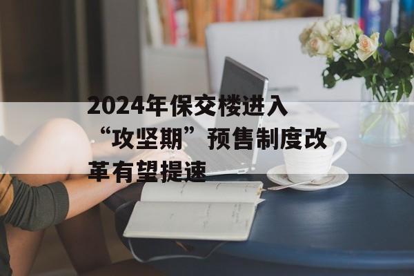 2024年保交楼进入“攻坚期”预售制度改革有望提速