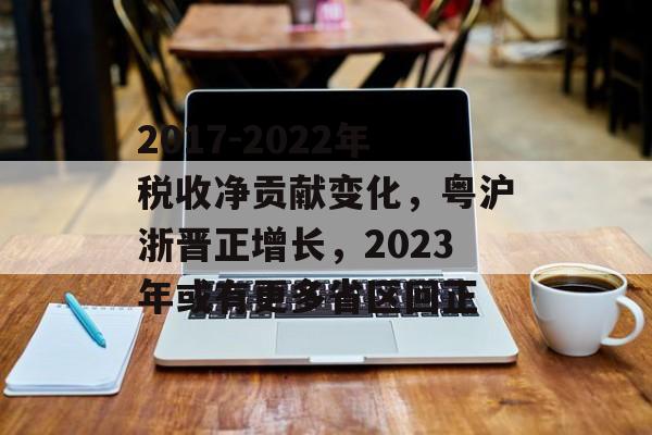 2017-2022年税收净贡献变化，粤沪浙晋正增长，2023年或有更多省区回正