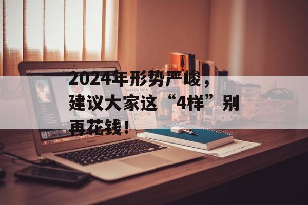 2024年形势严峻，建议大家这“4样”别再花钱！