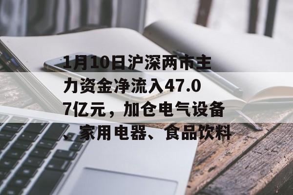 1月10日沪深两市主力资金净流入47.07亿元，加仓电气设备、家用电器、食品饮料