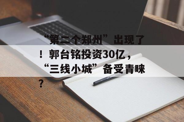 “第二个郑州”出现了！郭台铭投资30亿，“三线小城”备受青睐？