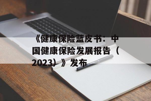 《健康保险蓝皮书：中国健康保险发展报告（2023）》发布