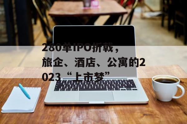 280单IPO折戟，旅企、酒店、公寓的2023“上市梦”