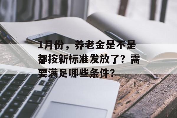 1月份，养老金是不是都按新标准发放了？需要满足哪些条件？