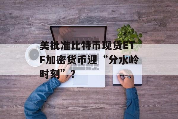 美批准比特币现货ETF加密货币迎“分水岭时刻”？