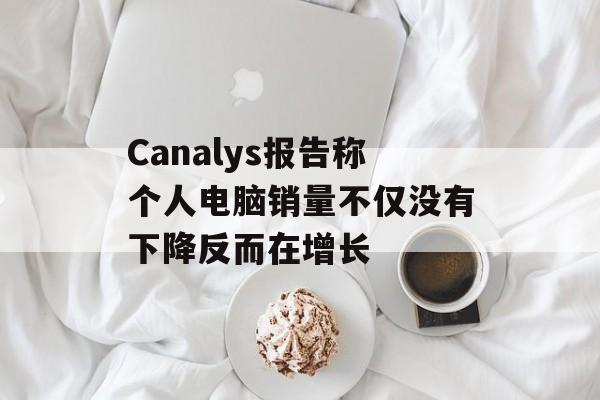 Canalys报告称个人电脑销量不仅没有下降反而在增长