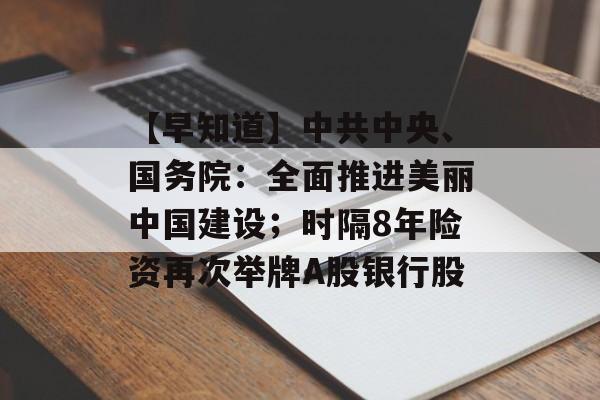 【早知道】中共中央、国务院：全面推进美丽中国建设；时隔8年险资再次举牌A股银行股