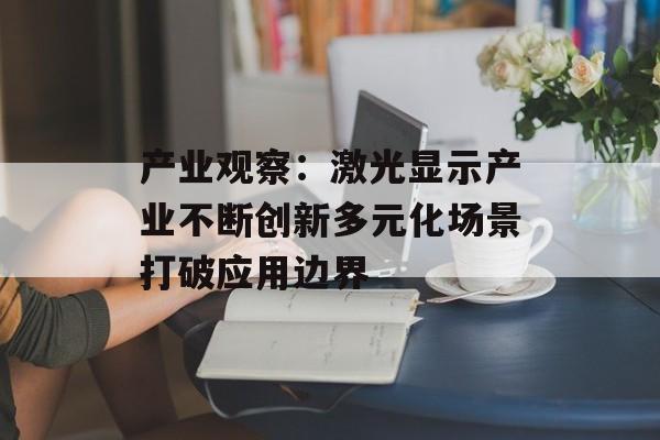 产业观察：激光显示产业不断创新多元化场景打破应用边界