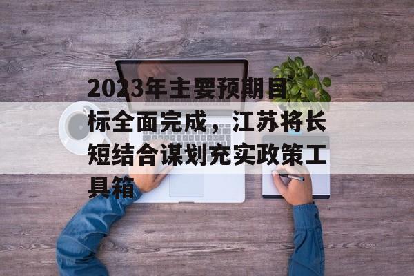 2023年主要预期目标全面完成，江苏将长短结合谋划充实政策工具箱