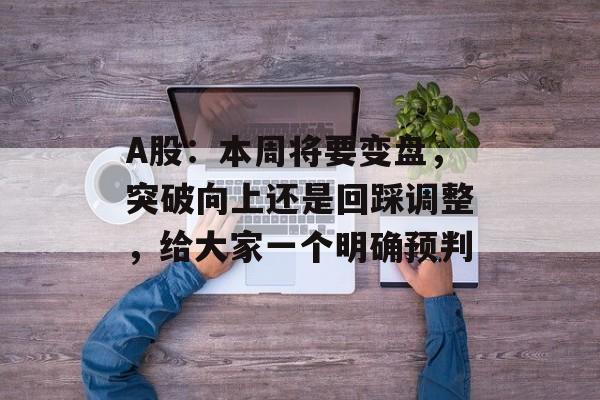 A股：本周将要变盘，突破向上还是回踩调整，给大家一个明确预判