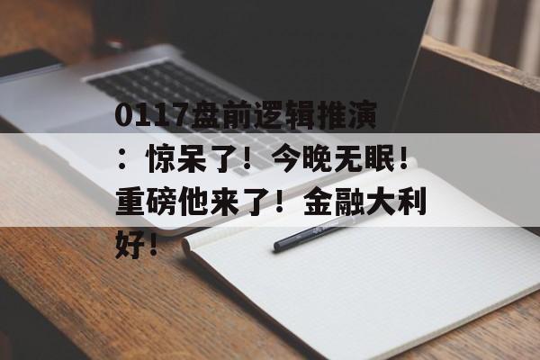 0117盘前逻辑推演：惊呆了！今晚无眠！重磅他来了！金融大利好！